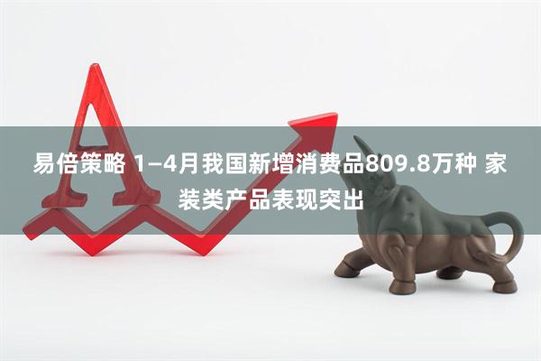 易倍策略 1—4月我国新增消费品809.8万种 家装类产品表现突出