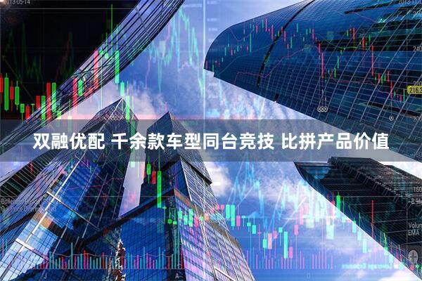 双融优配 千余款车型同台竞技 比拼产品价值