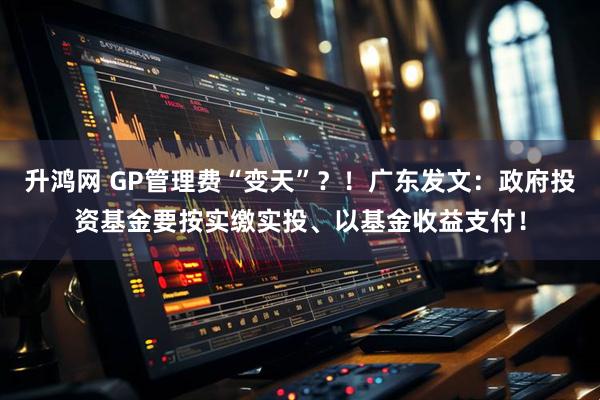 升鸿网 GP管理费“变天”？！广东发文：政府投资基金要按实缴实投、以基金收益支付！