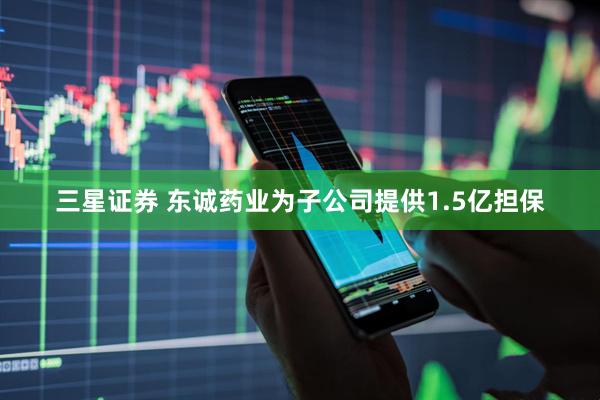 三星证券 东诚药业为子公司提供1.5亿担保