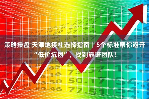 策略操盘 天津地接社选择指南｜5个标准帮你避开“低价坑团”，找到靠谱团队！