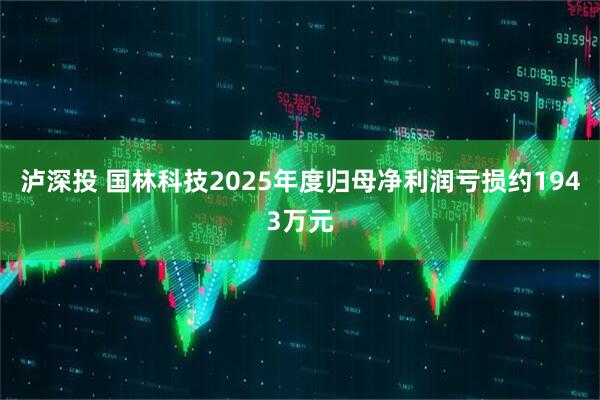 泸深投 国林科技2025年度归母净利润亏损约1943万元