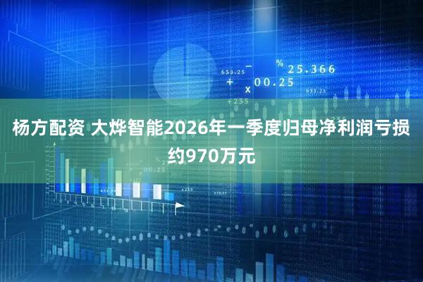 杨方配资 大烨智能2026年一季度归母净利润亏损约970万元